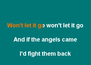 Won't let it go won't let it go

And if the angels came

I'd fight them back