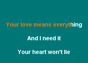 Your love means everything

And I need it

Your heart won't lie