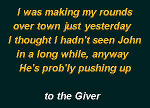 I was making my rounds
over town 1113! yesterday
I thought I hadn't seen John
in a long while, anyway
He's prob'ly pushing up

to the Giver