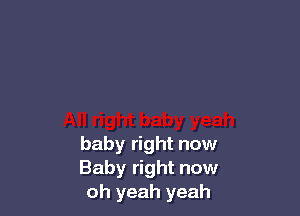 baby right now
Baby right now
oh yeah yeah