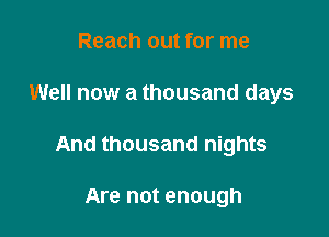 Reach out for me
Well now a thousand days

And thousand nights

Are not enough