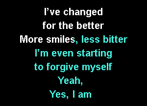 Pve changed
for the better
More smiles, less bitter

Pm even starting
to forgive myself

Yeah,
Yes, I am