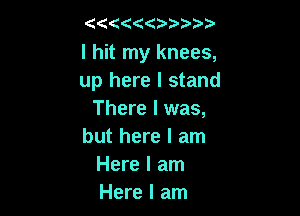 (I(ICIhIIII

I hit my knees,
up here I stand

There I was,
but here I am
Here I am
Here I am