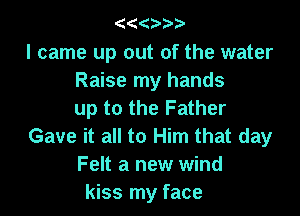 (((

I came up out of the water
Raise my hands

up to the Father
Gave it all to Him that day
Felt a new wind
kiss my face