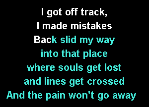 I got off track,
I made mistakes
Back slid my way
into that place
where souls get lost
and lines get crossed
And the pain wth 90 away