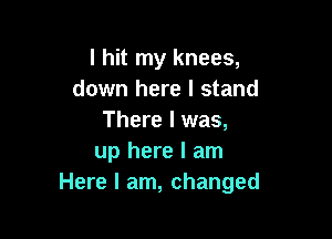 I hit my knees,
down here I stand

There I was,
up here I am
Here I am, changed