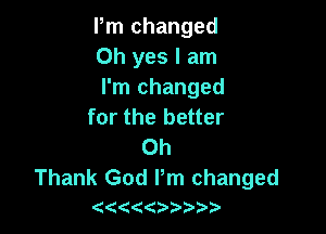 Pm changed
Oh yes I am
I'm changed
for the better

0h

Thank God Pm changed
(
