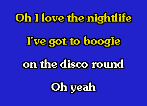 Oh I love the nightlife

I've got to boogie

on the disco round

Oh yeah