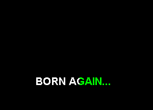 BORN AGAIN...