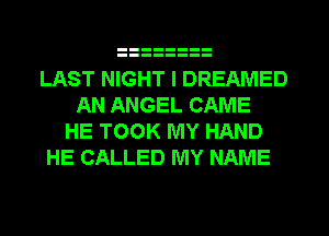 LAST NIGHT I DREAMED
AN ANGEL CAME
HE TOOK MY HAND
HE CALLED MY NAME