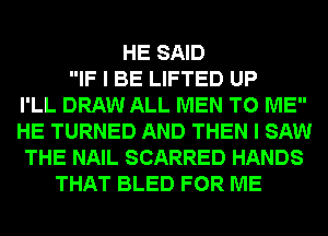 HE SAID
IF I BE LIFTED UP
I'LL DRAW ALL MEN TO ME
HE TURNED AND THEN I SAW
THE NAIL SCARRED HANDS
THAT BLED FOR ME