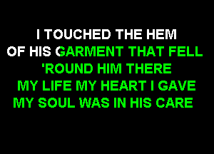 I TOUCHED THE HEM
OF HIS GARMENT THAT FELL
'ROUND HIM THERE
MY LIFE MY HEART I GAVE
MY SOUL WAS IN HIS CARE