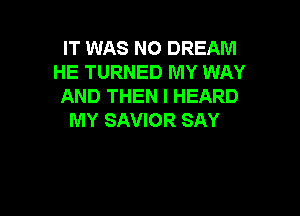 IT WAS NO DREAM
HE TURNED MY WAY
AND THEN I HEARD

MY SAVIOR SAY