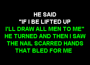 HE SAID
IF I BE LIFTED UP
I'LL DRAW ALL MEN TO ME
HE TURNED AND THEN I SAW
THE NAIL SCARRED HANDS
THAT BLED FOR ME