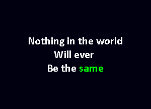 Nothing in the world

Will ever
Be the same