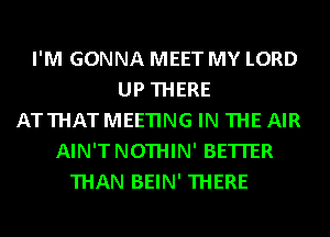 I'M GONNA MEET MY LORD
UP THERE
ATTHATMEETING IN THE AIR
AIN'TNOTHIN' BETTER
THAN BEIN' THERE