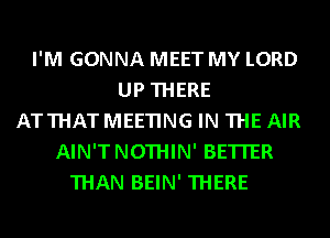 I'M GONNA MEET MY LORD
UP THERE
ATTHATMEETING IN THE AIR
AIN'TNOTHIN' BETTER
THAN BEIN' THERE