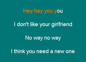 Hey hey you you
I don't like your girlfriend

No way no way

I think you need a new one