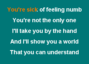 You're sick of feeling numb
You're not the only one
I'll take you by the hand

And I'll show you a world

That you can understand