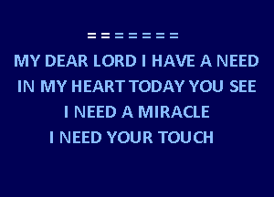 MY DEAR LORD I HAVE A NEED
IN MY HEART TODAY YOU SEE
I NEED A MIRACLE

I NEED YOUR TOUCH