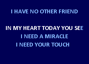 I HAVE NO OTHER FRIEND

IN MY HEART TODAY YOU SEE
I NEED A MIRACLE
I NEED YOUR TOUCH