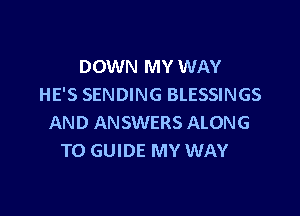 DOWN MY WAY
HE'S SENDING BLESSINGS

AND ANSWERS ALONG
T0 GUIDE MY WAY