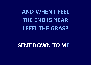 AND WHEN I FEEL
THE END IS NEAR
I FEEL THE GRASP

SENT DOWN TO ME