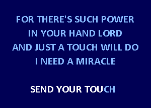 FOR THERE'S SUCH POWER
IN YOUR HAND LORD
AND .IUSTA TOUCH WILL DO
I NEED A MIRACLE

SEN D YOU R TOU CH