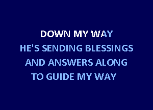 DOWN MY WAY
HE'S SENDING BLESSINGS

AND ANSWERS ALONG
T0 GUIDE MY WAY