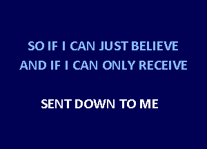 SO IF I CAN JUST BELIEVE
AND IF I CAN ONLY RECEIVE

SENT DOWN TO ME