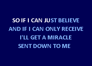 SO IF I CAN .IUST BELIEVE
AND IF I CAN ONLY RECEIVE
I'LL GETA MIRACLE
SENT DOWN TO ME