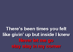 There,s been times you felt
like givin, up but inside I knew