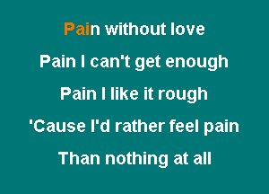 Pain without love
Pain I can't get enough

Pain I like it rough

'Cause I'd rather feel pain

Than nothing at all