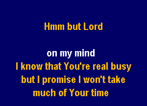 Hmm but Lord

on my mind
I know that You're real busy
but I promise I won't take
much of Your time