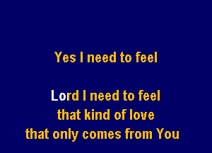 Yes I need to feel

Lord I need to feel
that kind of love
that only comes from You