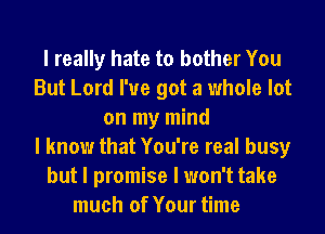 I really hate to bother You
But Lord I've got a whole lot
on my mind
I know that You're real busy
but I promise I won't take
much of Your time