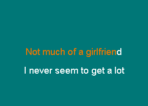 Not much of a girlfriend

I never seem to get a lot