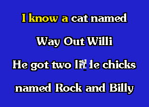I know a cat named
Way Out Willi
He got two 1?! le chicks

named Rock and Billy