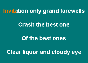Invitation only grand farewells
Crash the best one

Of the best ones

Clear liquor and cloudy eye