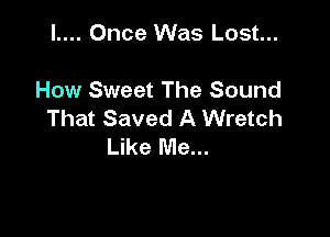 l.... Once Was Lost...

How Sweet The Sound
That Saved A Wretch

Like Me...