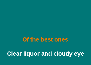 Of the best ones

Clear liquor and cloudy eye