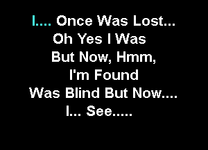 l.... Once Was Lost...
Oh Yes I Was
But Now, Hmm,

I'm Found

Was Blind But Now....

I... See .....