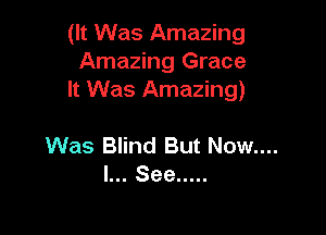 (It Was Amazing
Amazing Grace
It Was Amazing)

Was Blind But Now....
I... See .....
