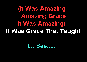 (It Was Amazing
Amazing Grace
It Was Amazing)

It Was Grace That Taught

I... See .....