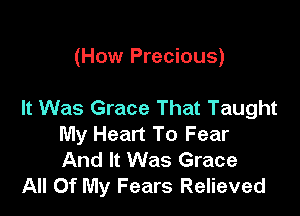 (How Precious)

It Was Grace That Taught

My Heart To Fear
And It Was Grace
All Of My Fears Relieved