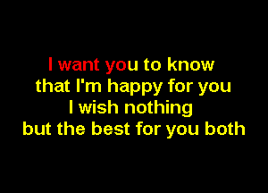 I want you to know
that I'm happy for you

lwish nothing
but the best for you both
