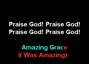 Praise God! Praise God!
Praise God! Praise God!

Amazing Grace
It Was Amazing)