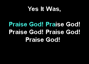 Yes It Was,

Praise God! Praise God!
Praise God! Praise God!
Praise God!