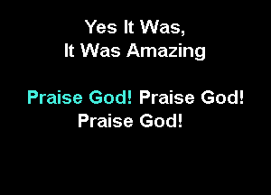 Yes It Was,
It Was Amazing

Praise God! Praise God!
Praise God!