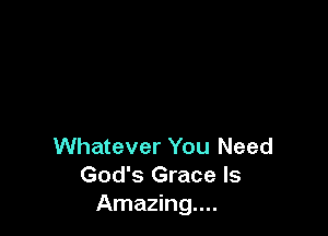 Whatever You Need
God's Grace Is
Amazing...